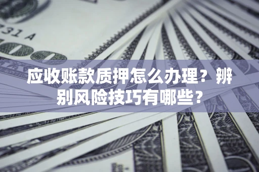 济南应收账款质押怎么办理？辨别风险技巧有哪些？