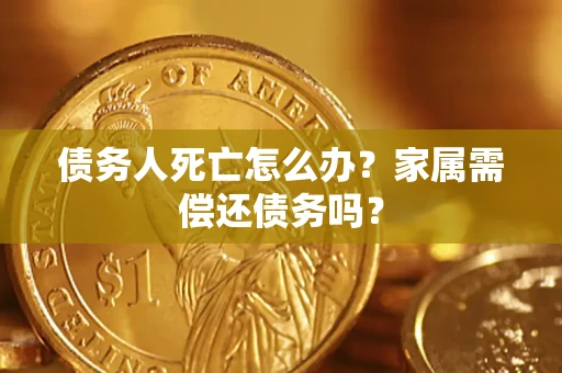 济南债务人死亡怎么办？家属需偿还债务吗？