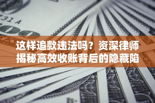 济南这样追款违法吗？资深律师揭秘高效收账背后的隐藏陷阱