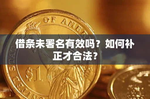 济南借条未署名有效吗？如何补正才合法？