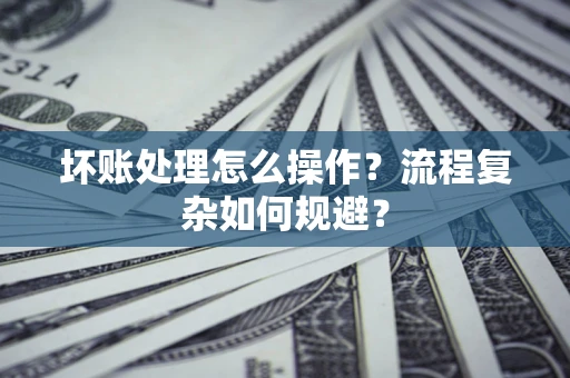 济南坏账处理怎么操作？流程复杂如何规避？