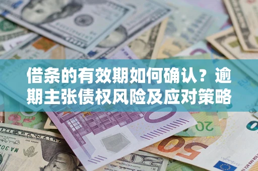 济南借条的有效期如何确认？逾期主张债权风险及应对策略？