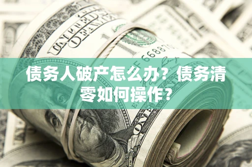 济南债务人破产怎么办？债务清零如何操作？