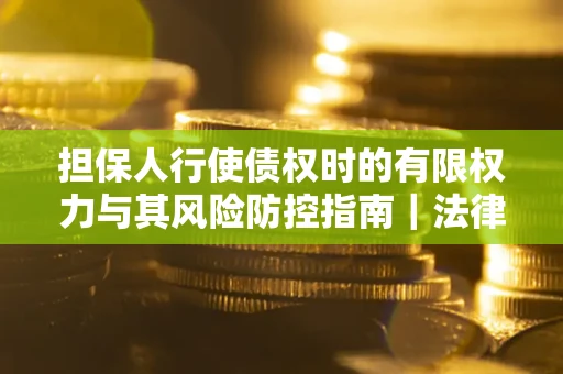 济南担保人行使债权时的有限权力与其风险防控指南｜法律实务解析