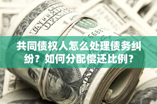 济南共同债权人怎么处理债务纠纷？如何分配偿还比例？
