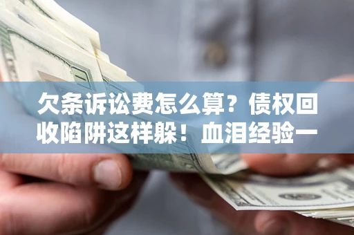 济南欠条诉讼费怎么算？债权回收陷阱这样躲！血泪经验一次讲透