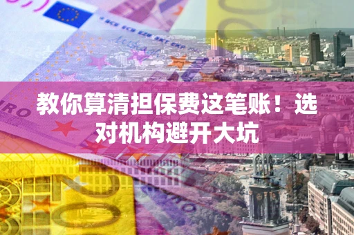 济南教你算清担保费这笔账！选对机构避开大坑
