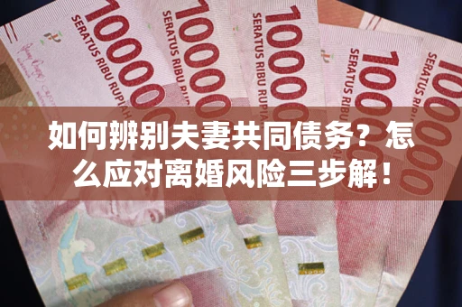 济南如何辨别夫妻共同债务？怎么应对离婚风险三步解！