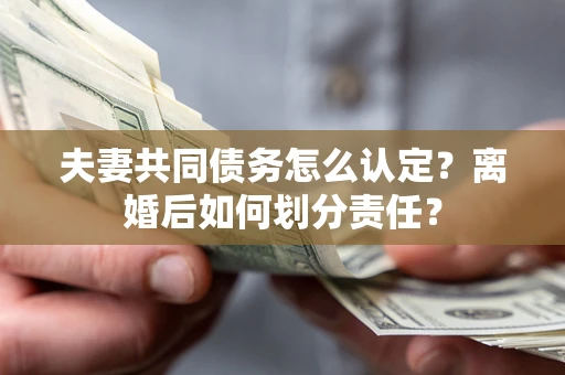 济南夫妻共同债务怎么认定？离婚后如何划分责任？