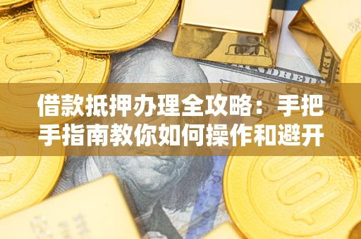 济南借款抵押办理全攻略：手把手指南教你如何操作和避开雷区