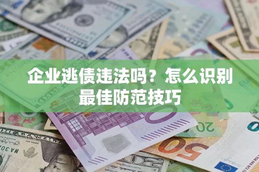济南企业逃债违法吗？怎么识别最佳防范技巧