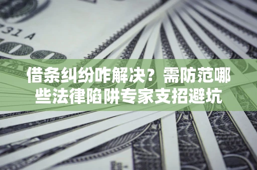 济南借条纠纷咋解决？需防范哪些法律陷阱专家支招避坑