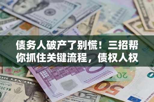 济南债务人破产了别慌！三招帮你抓住关键流程，债权人权益不再缩水