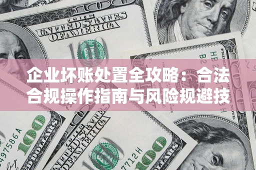 济南企业坏账处置全攻略：合法合规操作指南与风险规避技巧解析
