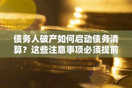 济南债务人破产如何启动债务清算？这些注意事项必须提前知道