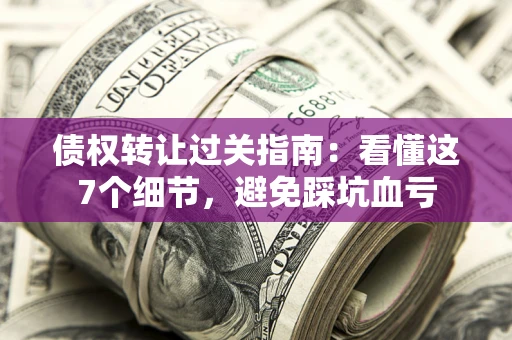 济南债权转让过关指南：看懂这7个细节，避免踩坑血亏