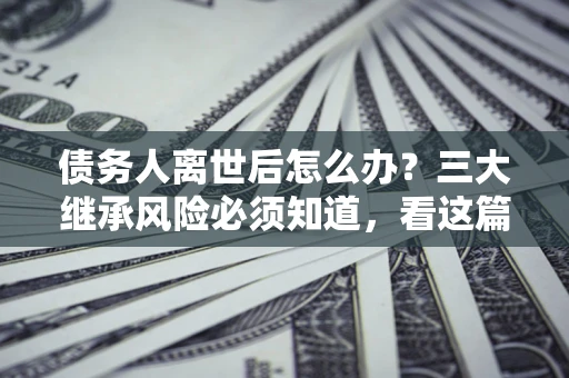 济南债务人离世后怎么办？三大继承风险必须知道，看这篇就够了