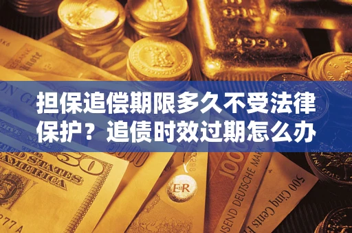 济南担保追偿期限多久不受法律保护？追债时效过期怎么办？