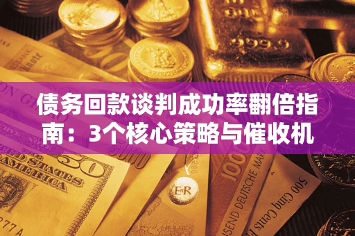 济南债务回款谈判成功率翻倍指南：3个核心策略与催收机构避坑法则