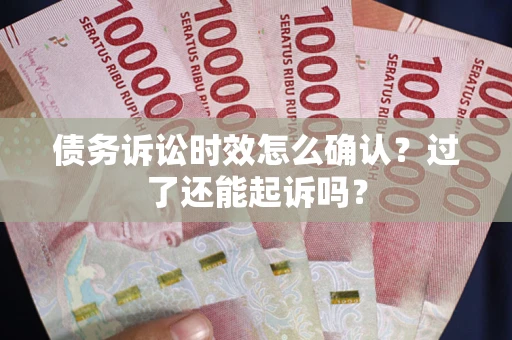 济南债务诉讼时效怎么确认？过了还能起诉吗？