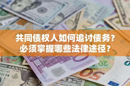 济南共同债权人如何追讨债务？必须掌握哪些法律途径？