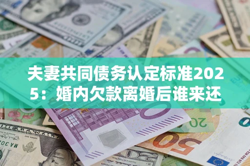 济南夫妻共同债务认定标准2025：婚内欠款离婚后谁来还？