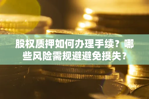 济南股权质押如何办理手续？哪些风险需规避避免损失？