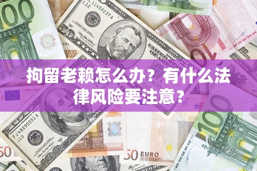 济南拘留老赖怎么办？有什么法律风险要注意？