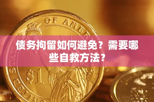 济南债务拘留如何避免？需要哪些自救方法？