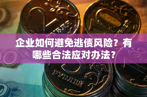 济南企业如何避免逃债风险？有哪些合法应对办法？