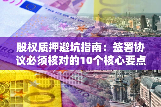 济南股权质押避坑指南：签署协议必须核对的10个核心要点