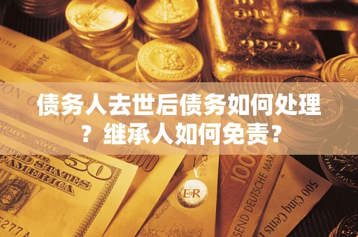 济南债务人去世后债务如何处理？继承人如何免责？
