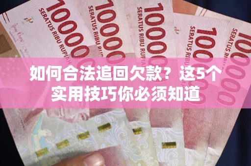 济南如何合法追回欠款？这5个实用技巧你必须知道