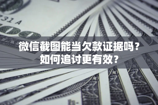 济南微信截图能当欠款证据吗？如何追讨更有效？
