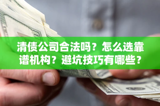 济南清债公司合法吗？怎么选靠谱机构？避坑技巧有哪些？
