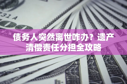 济南债务人突然离世咋办？遗产清偿责任分担全攻略