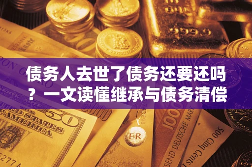 济南债务人去世了债务还要还吗？一文读懂继承与债务清偿