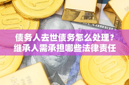 济南债务人去世债务怎么处理？继承人需承担哪些法律责任？