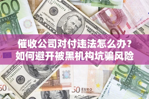 济南催收公司对付违法怎么办？如何避开被黑机构坑骗风险
