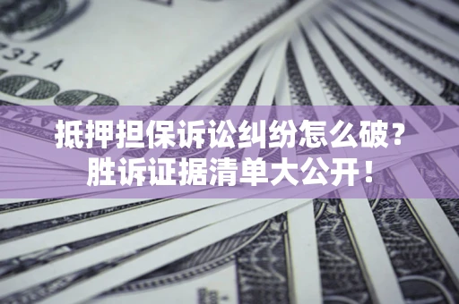 济南抵押担保诉讼纠纷怎么破？胜诉证据清单大公开！