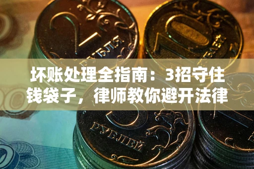 济南坏账处理全指南：3招守住钱袋子，律师教你避开法律雷区