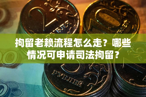 济南拘留老赖流程怎么走？哪些情况可申请司法拘留？