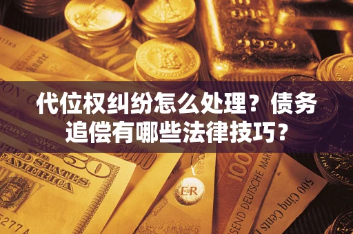济南代位权纠纷怎么处理？债务追偿有哪些法律技巧？