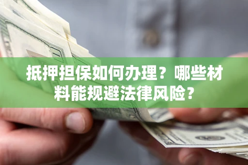 济南抵押担保如何办理？哪些材料能规避法律风险？