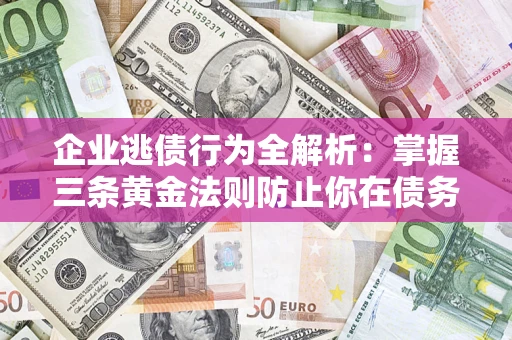 济南企业逃债行为全解析：掌握三条黄金法则防止你在债务乱局中“踩雷”