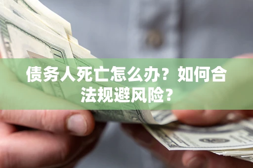 济南债务人死亡怎么办？如何合法规避风险？