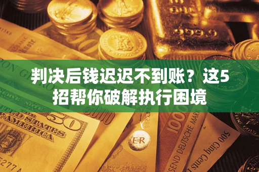 济南判决后钱迟迟不到账？这5招帮你破解执行困境