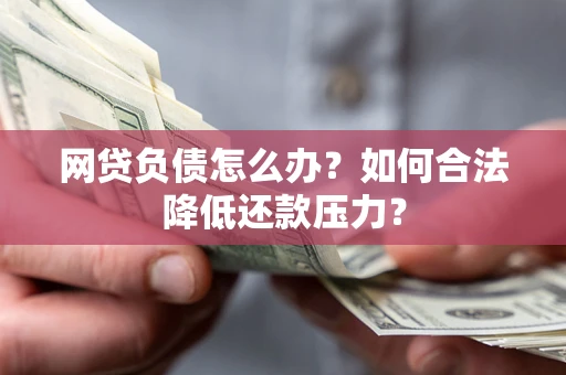 济南网贷负债怎么办？如何合法降低还款压力？