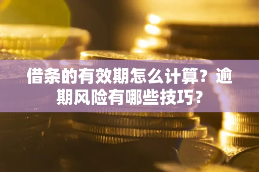 济南借条的有效期怎么计算？逾期风险有哪些技巧？
