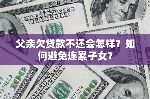 济南父亲欠贷款不还会怎样？如何避免连累子女？